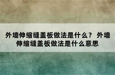 外墙伸缩缝盖板做法是什么？ 外墙伸缩缝盖板做法是什么意思